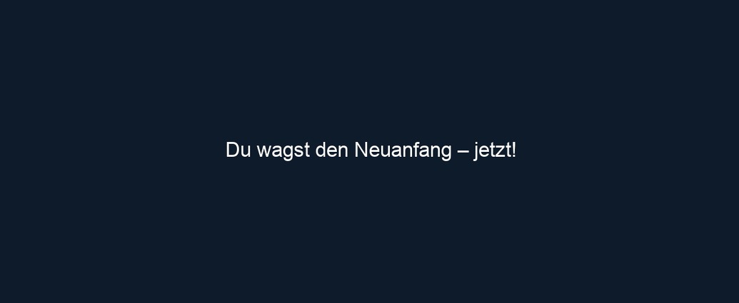 Du wagst den Neuanfang – jetzt!