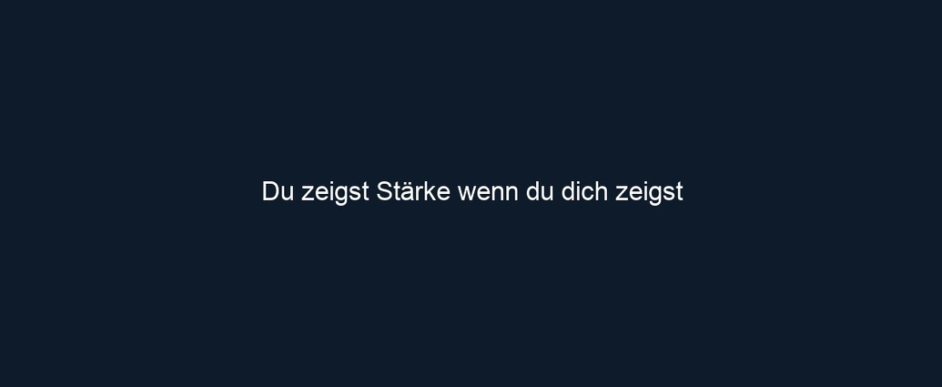 Du zeigst Stärke wenn du dich zeigst