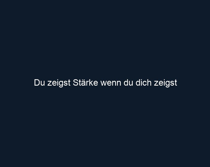 Du zeigst Stärke wenn du dich zeigst