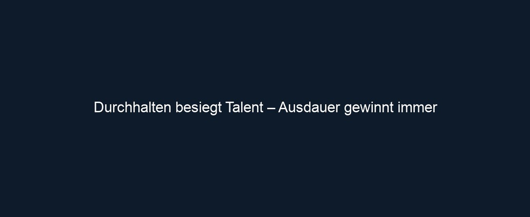 Durchhalten besiegt Talent – Ausdauer gewinnt immer