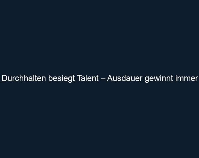 Durchhalten besiegt Talent – Ausdauer gewinnt immer