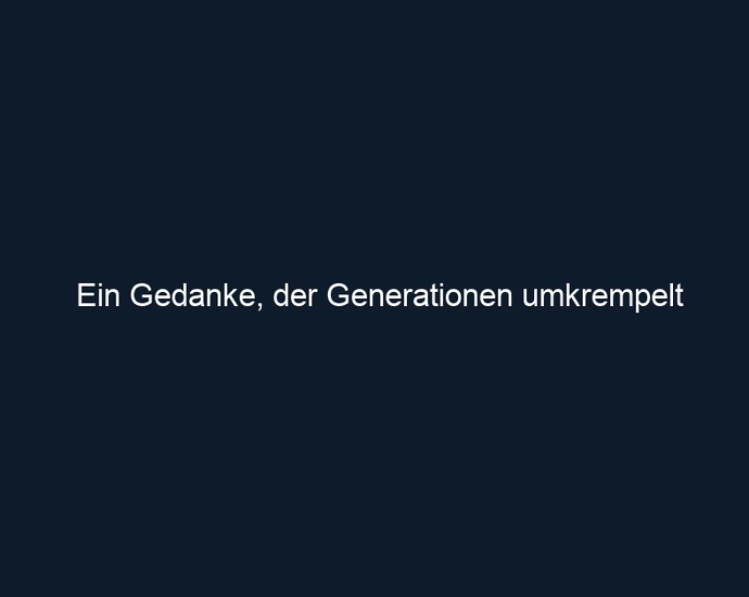 Ein Gedanke, der Generationen umkrempelt