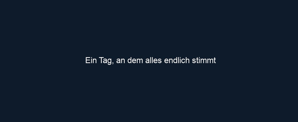 Ein Tag, an dem alles endlich stimmt