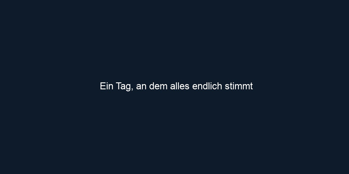 Ein Tag, an dem alles endlich stimmt