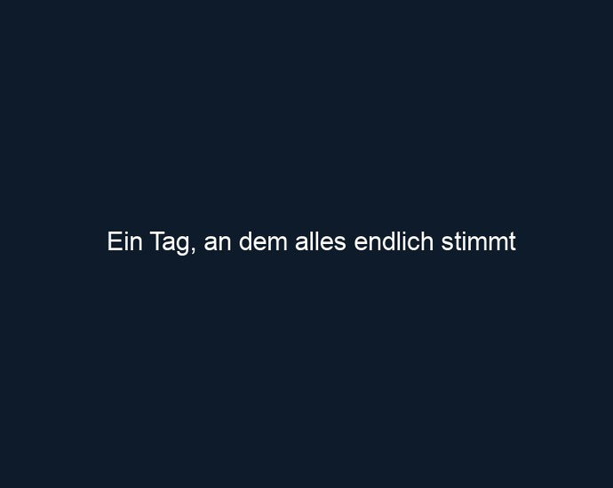 Ein Tag, an dem alles endlich stimmt