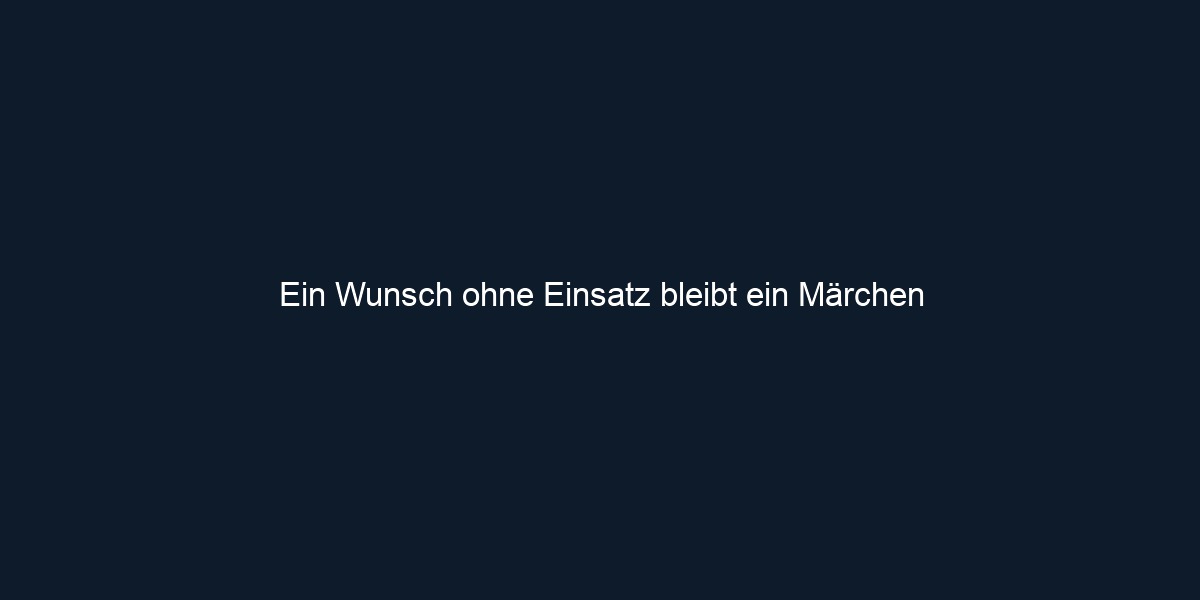Ein Wunsch ohne Einsatz bleibt ein Märchen