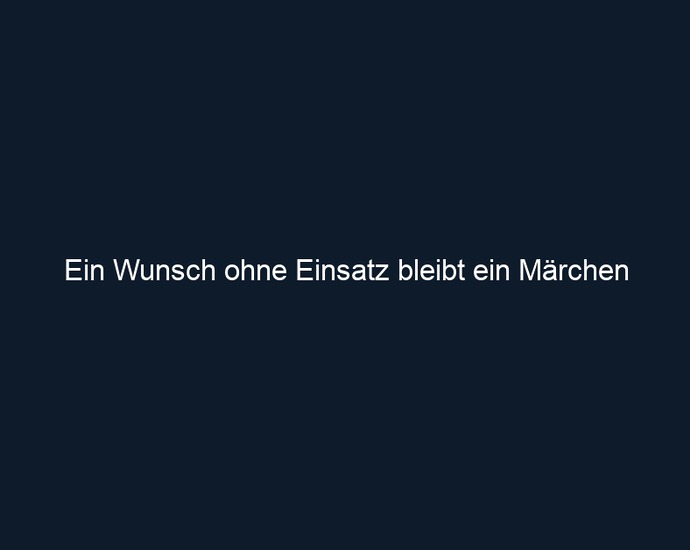 Ein Wunsch ohne Einsatz bleibt ein Märchen