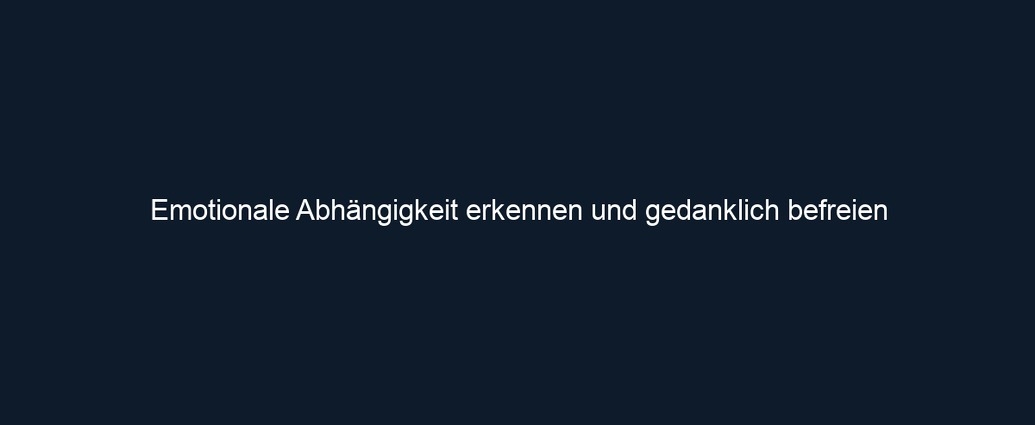 Emotionale Abhängigkeit erkennen und gedanklich befreien