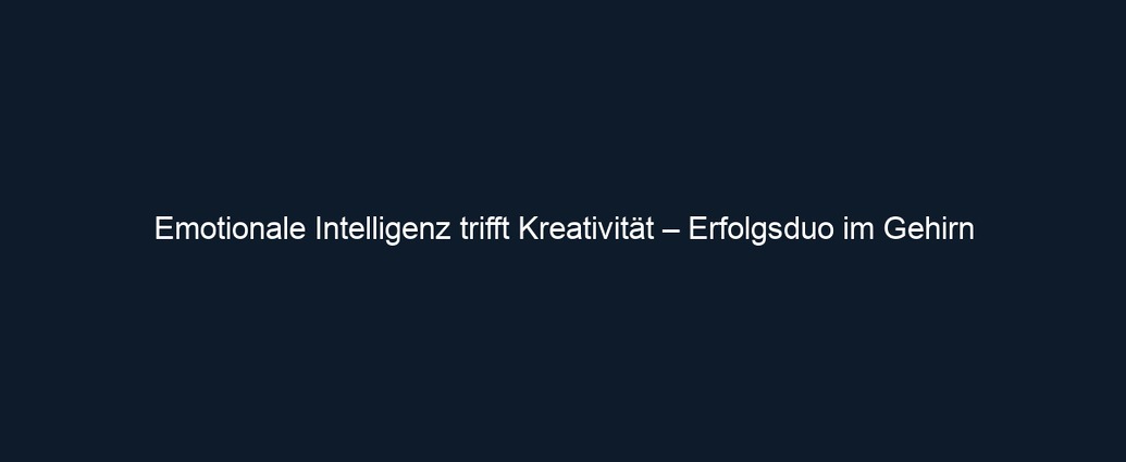 Emotionale Intelligenz trifft Kreativität – Erfolgsduo im Gehirn