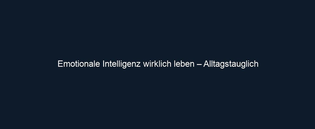 Emotionale Intelligenz wirklich leben – Alltagstauglich