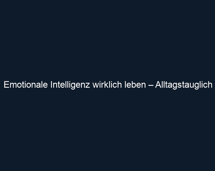 Emotionale Intelligenz wirklich leben – Alltagstauglich