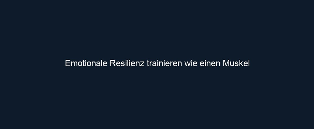 Emotionale Resilienz trainieren wie einen Muskel 