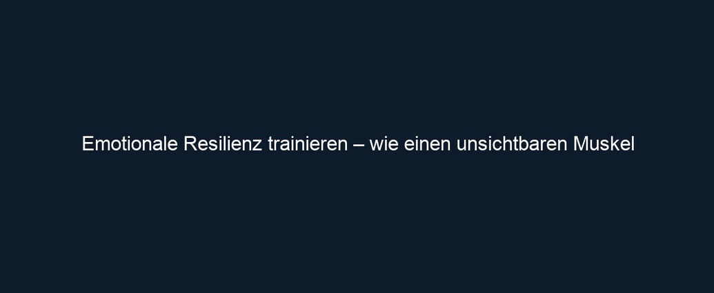 Emotionale Resilienz trainieren – wie einen unsichtbaren Muskel
