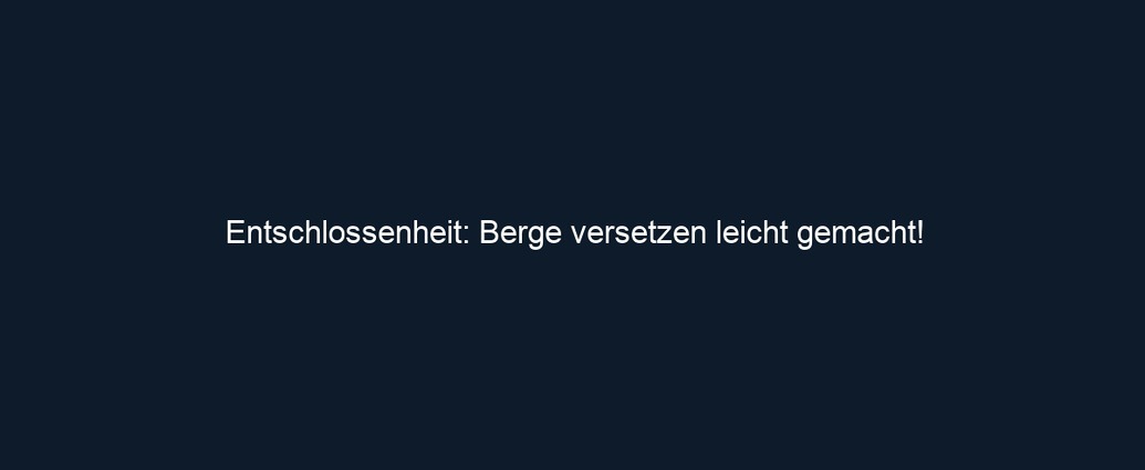 Entschlossenheit: Berge versetzen leicht gemacht!
