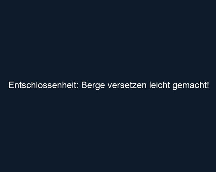 Entschlossenheit: Berge versetzen leicht gemacht!