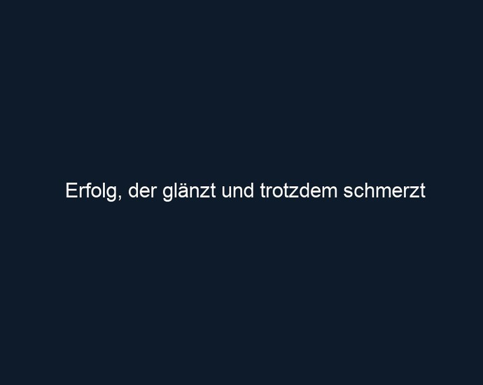 Erfolg, der glänzt und trotzdem schmerzt