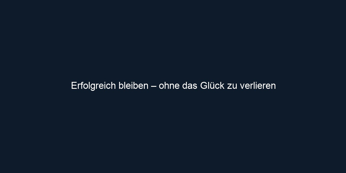 Erfolgreich bleiben – ohne das Glück zu verlieren