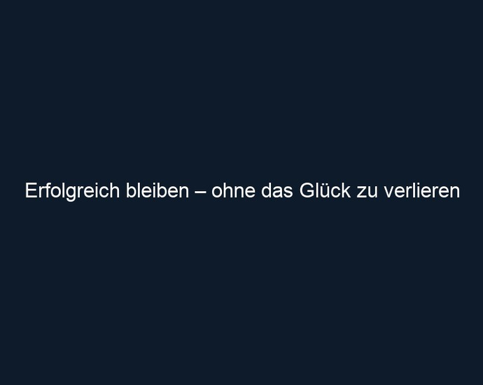 Erfolgreich bleiben – ohne das Glück zu verlieren