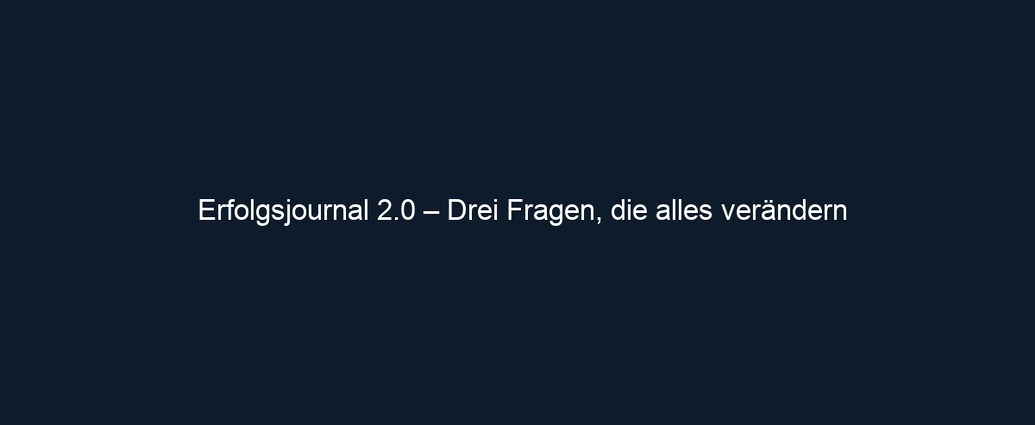 Erfolgsjournal 2.0 – Drei Fragen, die alles verändern