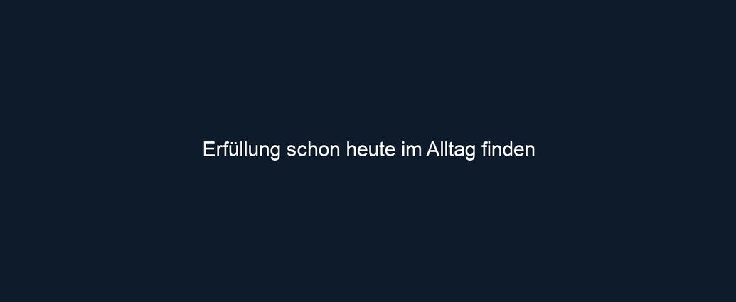 Erfüllung schon heute im Alltag finden