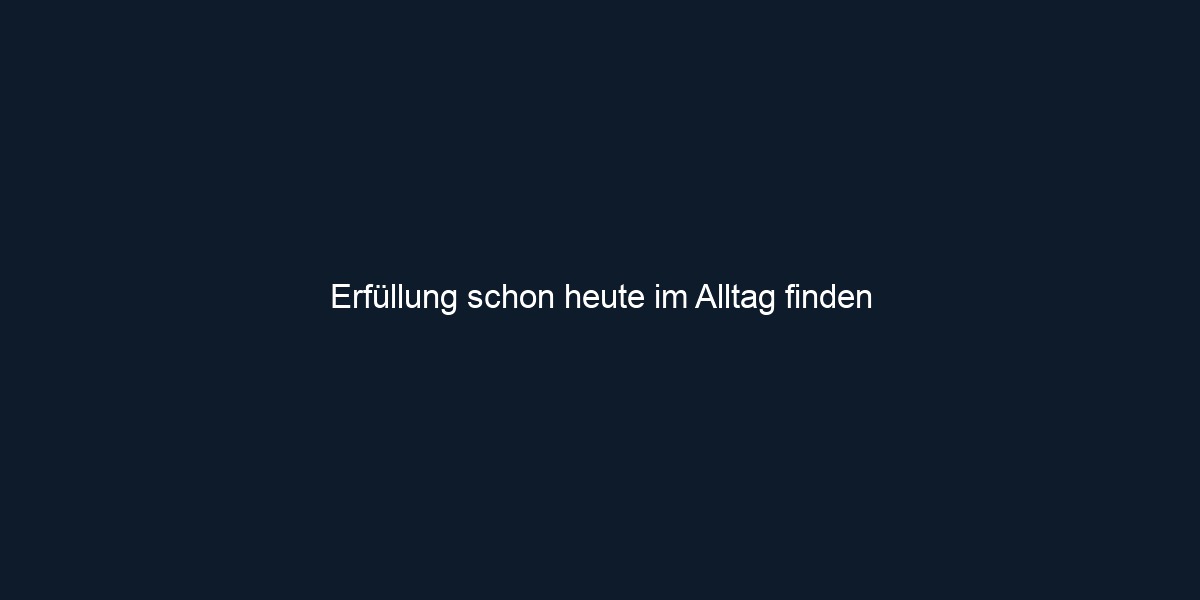 Erfüllung schon heute im Alltag finden 