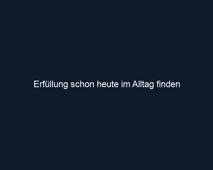Erfüllung schon heute im Alltag finden