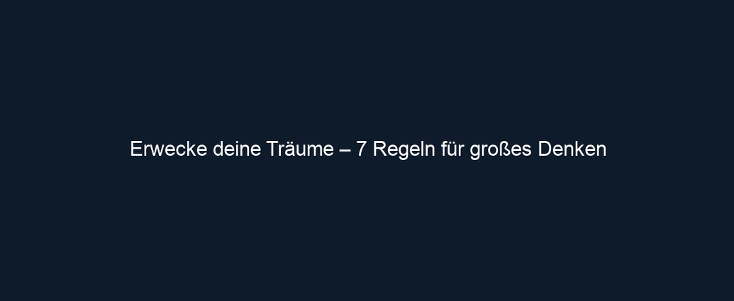 Erwecke deine Träume – 7 Regeln für großes Denken
