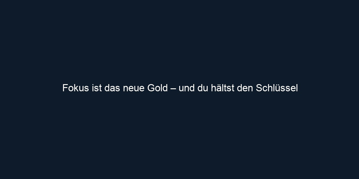 Fokus ist das neue Gold – und du hältst den Schlüssel