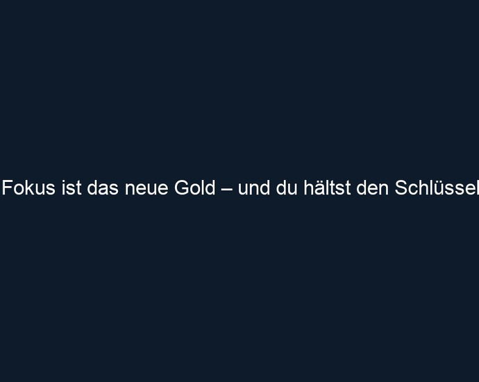 Fokus ist das neue Gold – und du hältst den Schlüssel