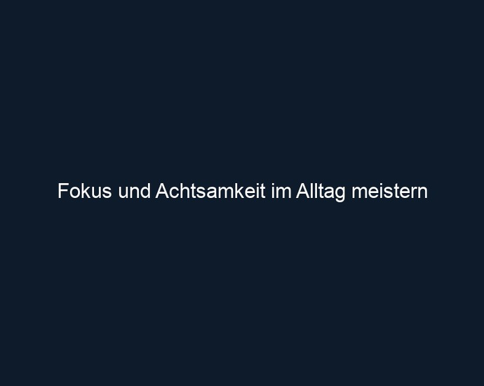 Fokus und Achtsamkeit im Alltag meistern 