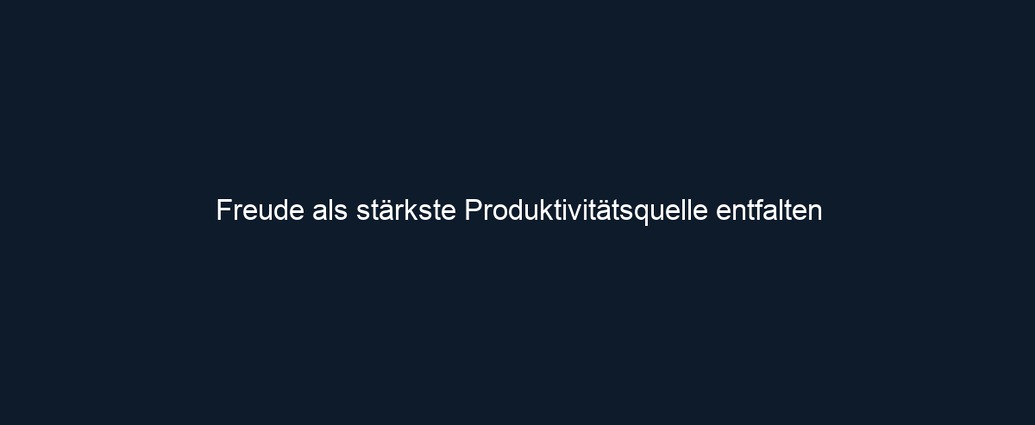 Freude als stärkste Produktivitätsquelle entfalten