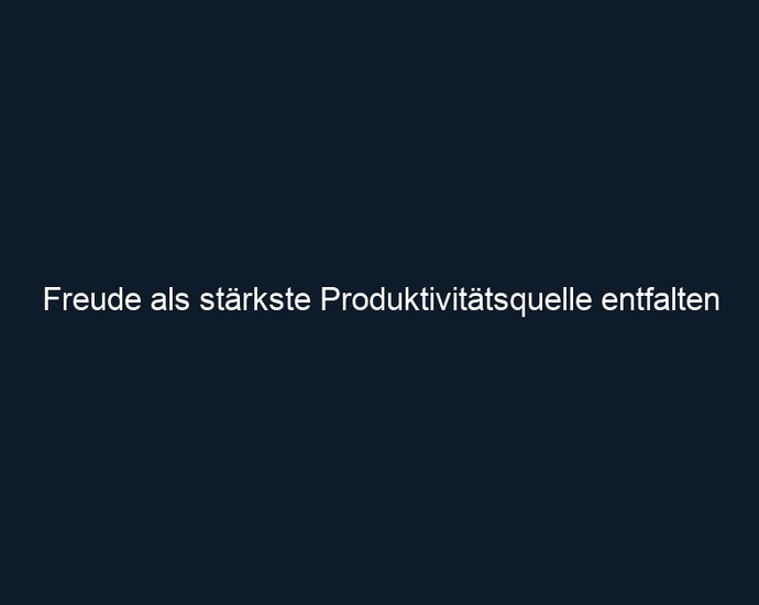 Freude als stärkste Produktivitätsquelle entfalten