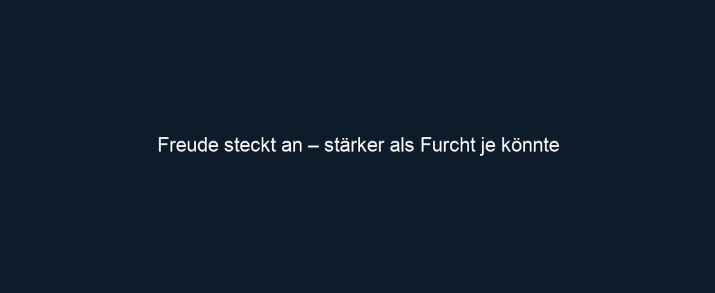 Freude steckt an – stärker als Furcht je könnte