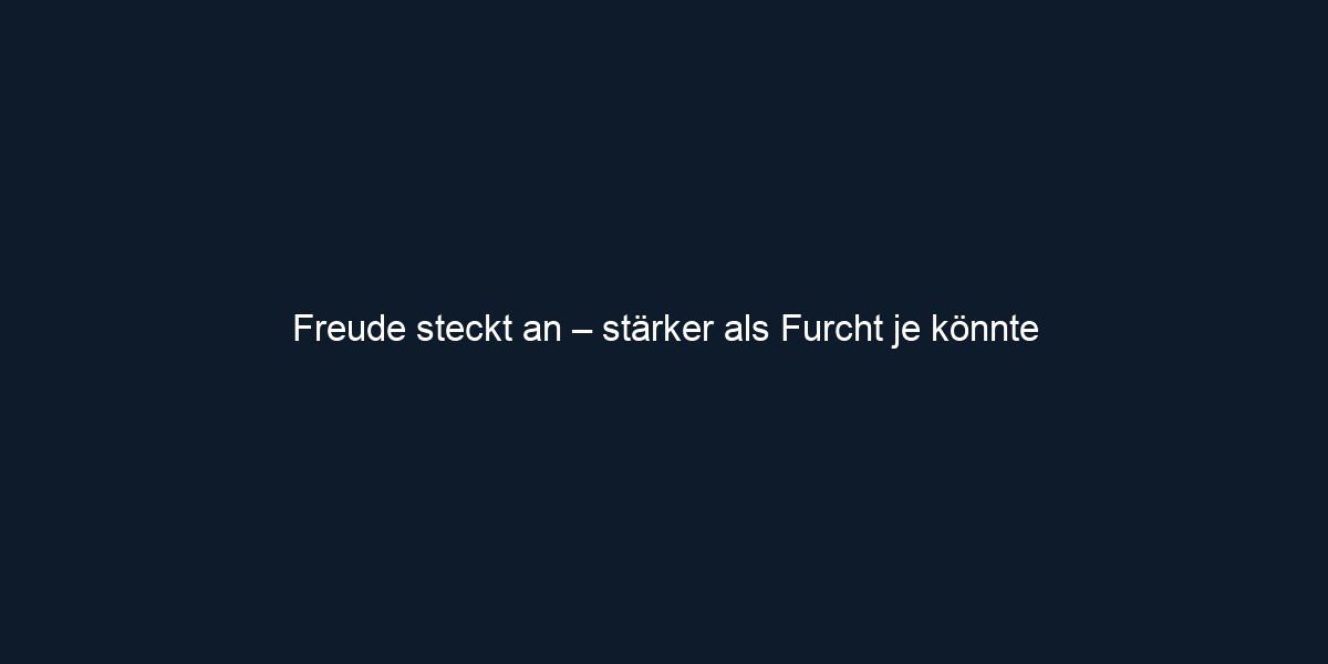 Freude steckt an – stärker als Furcht je könnte