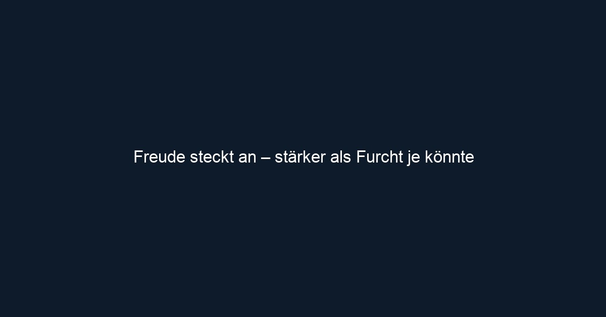 Freude steckt an – stärker als Furcht je könnte