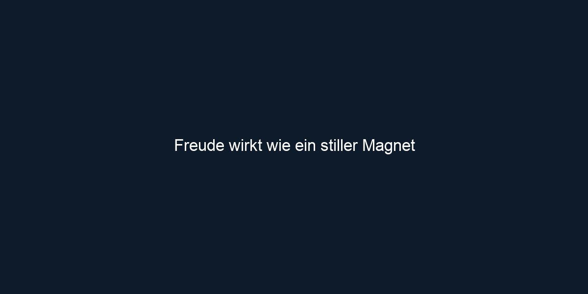 Freude wirkt wie ein stiller Magnet