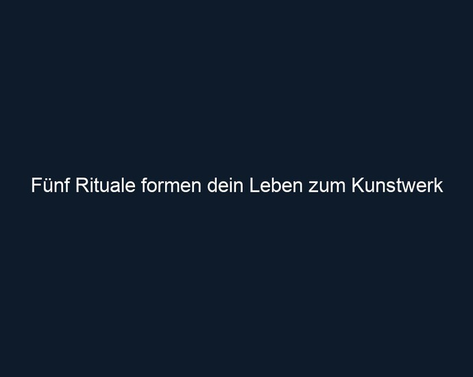 Fünf Rituale formen dein Leben zum Kunstwerk