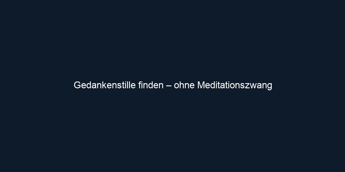 Gedankenstille finden – ohne Meditationszwang