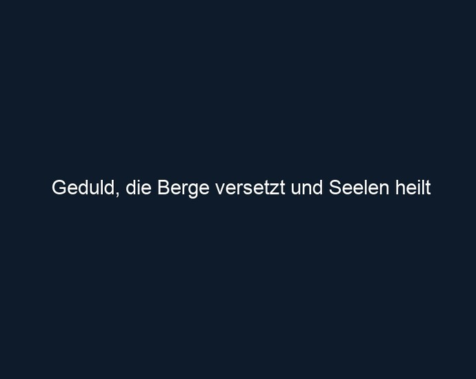Geduld, die Berge versetzt und Seelen heilt