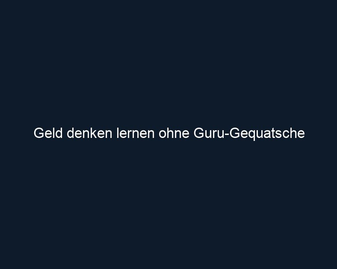Geld denken lernen ohne Guru Gequatsche