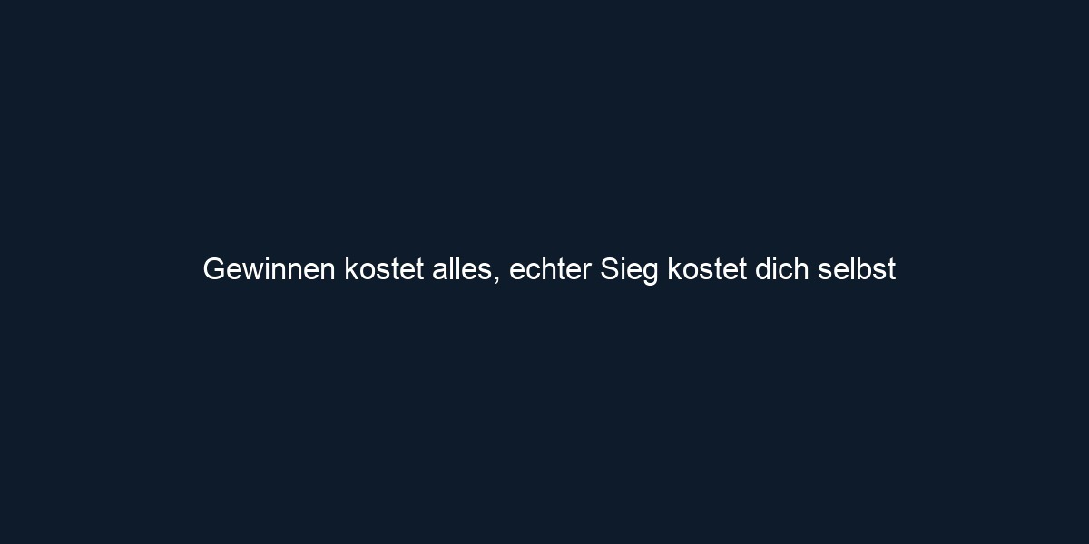 Gewinnen kostet alles, echter Sieg kostet dich selbst 
