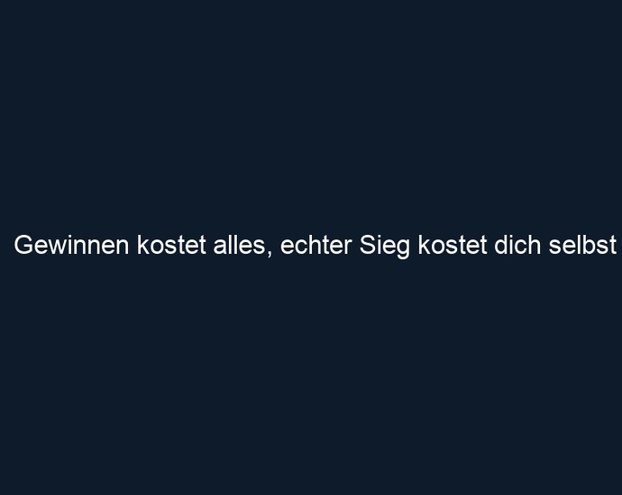 Gewinnen kostet alles, echter Sieg kostet dich selbst 
