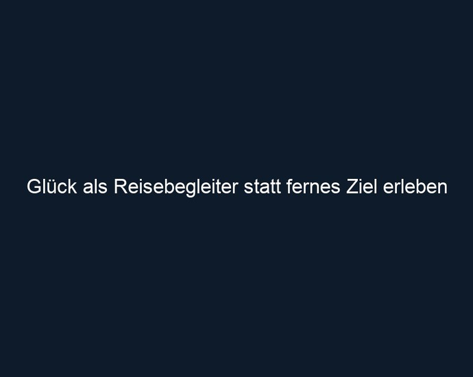 Glück als Reisebegleiter statt fernes Ziel erleben