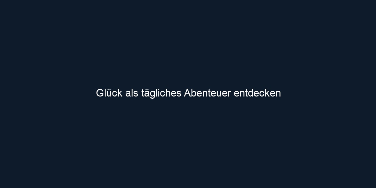 Glück als tägliches Abenteuer entdecken