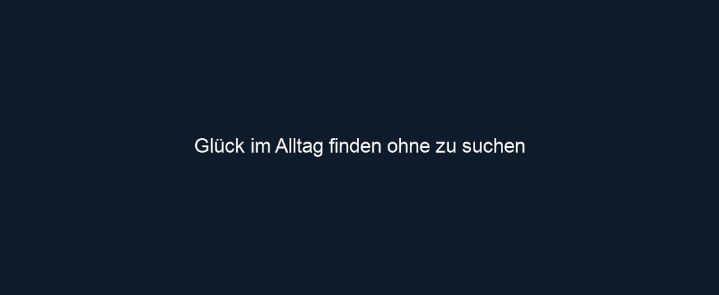 Glück im Alltag finden ohne zu suchen 