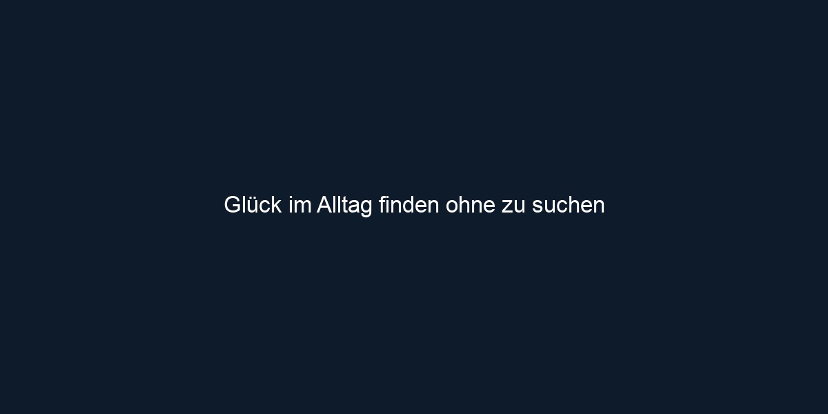 Glück im Alltag finden ohne zu suchen 