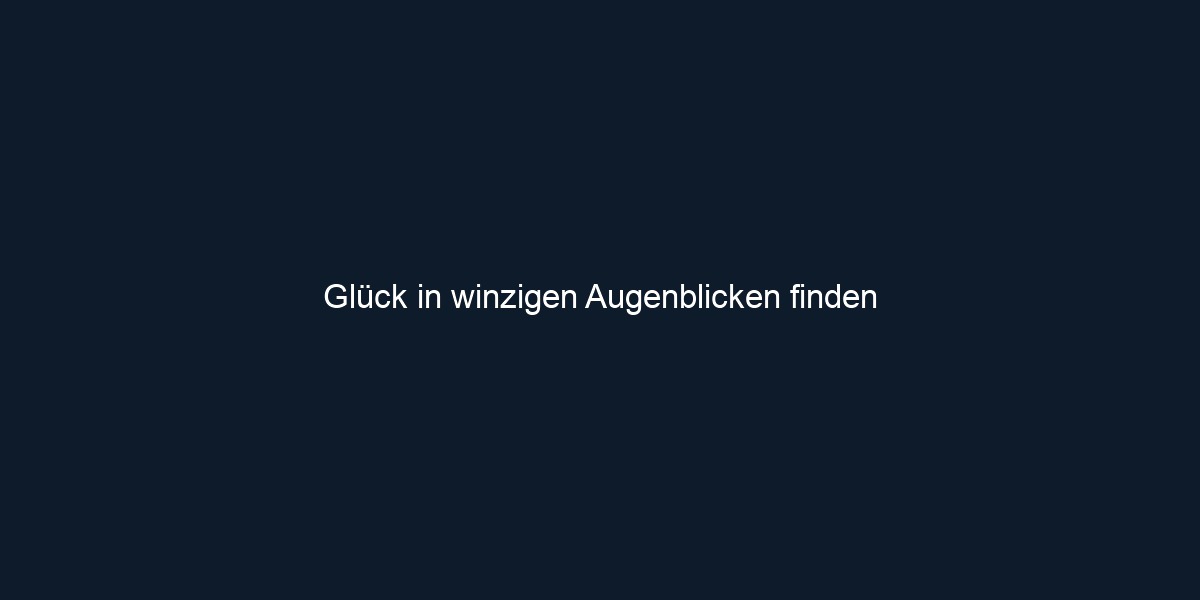 Glück in winzigen Augenblicken finden 