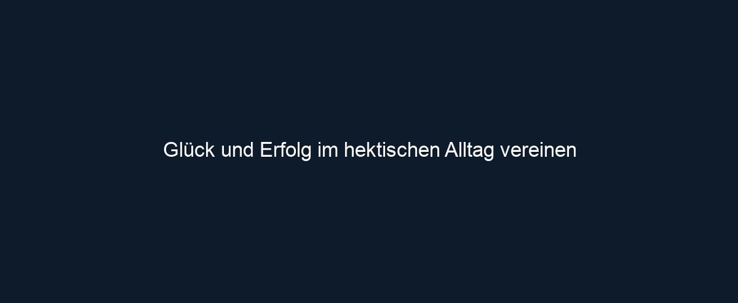 Glück und Erfolg im hektischen Alltag vereinen