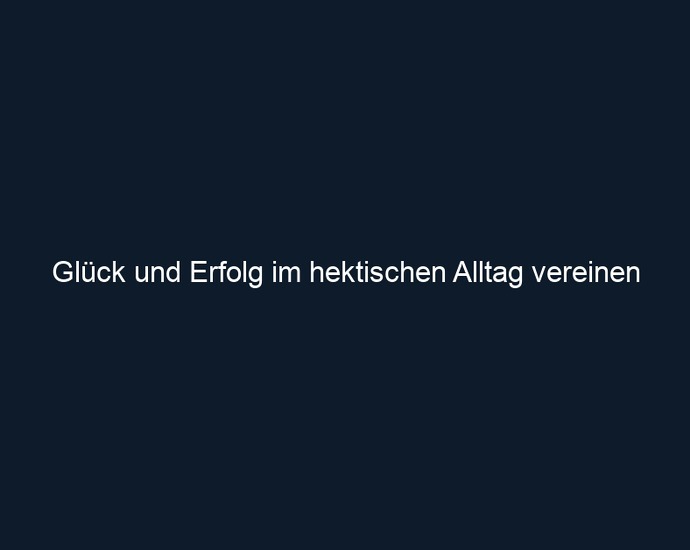 Glück und Erfolg im hektischen Alltag vereinen
