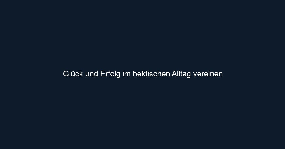 Glück und Erfolg im hektischen Alltag vereinen